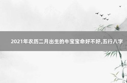 2021年农历二月出生的牛宝宝命好不好,五行八字取名技巧 取名