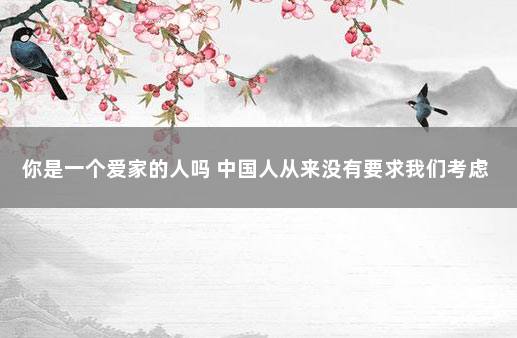 你是一个爱家的人吗 中国人从来没有要求我们考虑