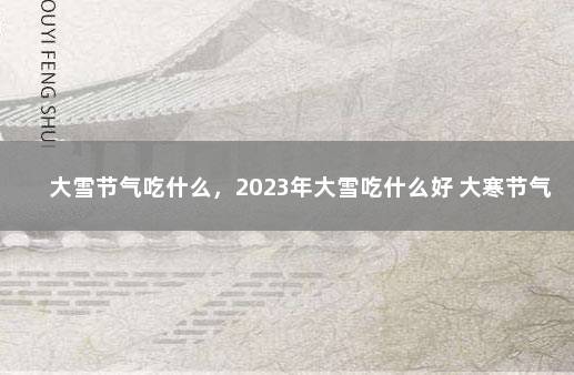 大雪节气吃什么，2023年大雪吃什么好 大寒节气吃什么食物好