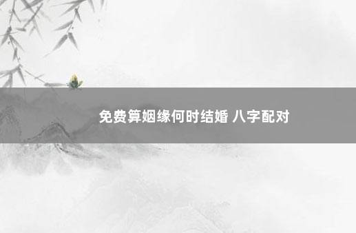 免费算姻缘何时结婚 八字配对