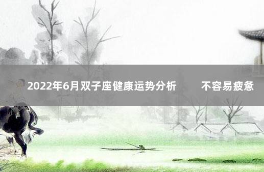 2022年6月双子座健康运势分析 　　不容易疲惫