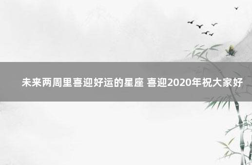 未来两周里喜迎好运的星座 喜迎2020年祝大家好运天天有