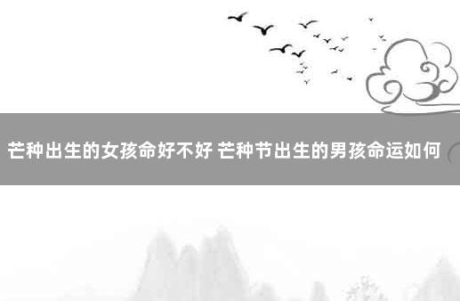芒种出生的女孩命好不好 芒种节出生的男孩命运如何