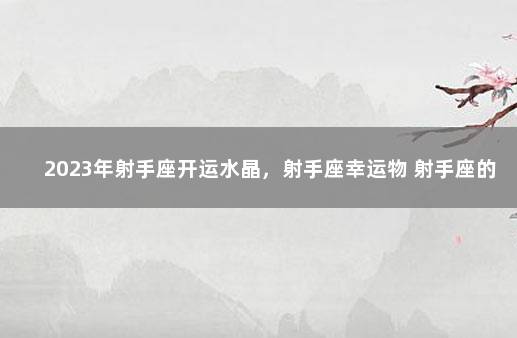 2023年射手座开运水晶，射手座幸运物 射手座的幸运水晶