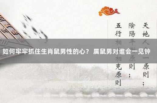 如何牢牢抓住生肖鼠男性的心？ 属鼠男对谁会一见钟情