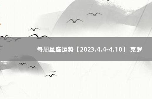 每周星座运势【2023.4.4-4.10】 克罗地亚巴西预测