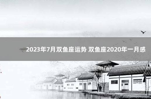 2023年7月双鱼座运势 双鱼座2020年一月感情运势