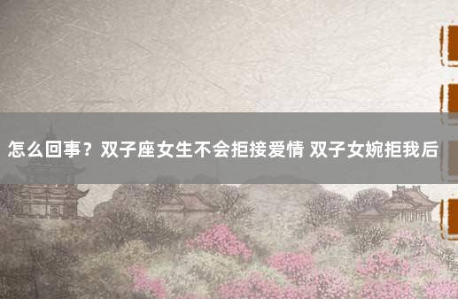 怎么回事？双子座女生不会拒接爱情 双子女婉拒我后和没事一样