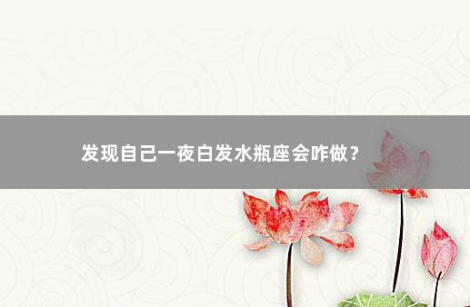 发现自己一夜白发水瓶座会咋做？ 　　