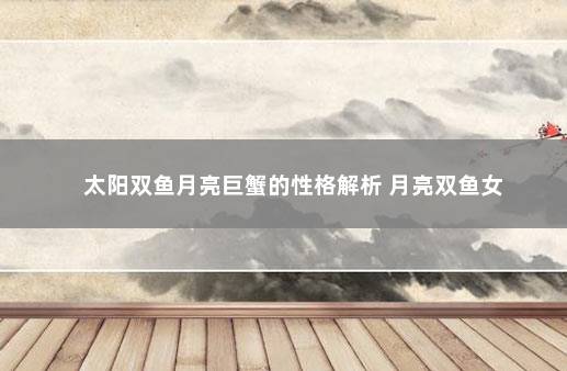 太阳双鱼月亮巨蟹的性格解析 月亮双鱼女