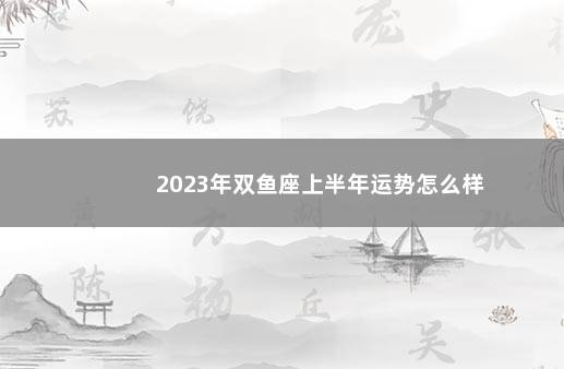 2023年双鱼座上半年运势怎么样