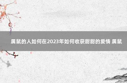 属鼠的人如何在2023年如何收获甜甜的爱情 属鼠的人感情怎么样