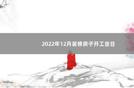 2022年12月装修房子开工吉日