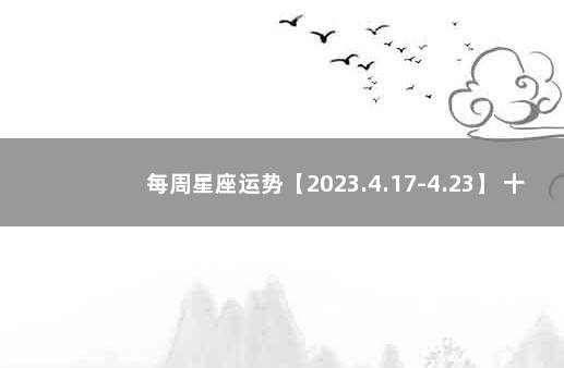 每周星座运势【2023.4.17-4.23】 十二星座今日运势查询