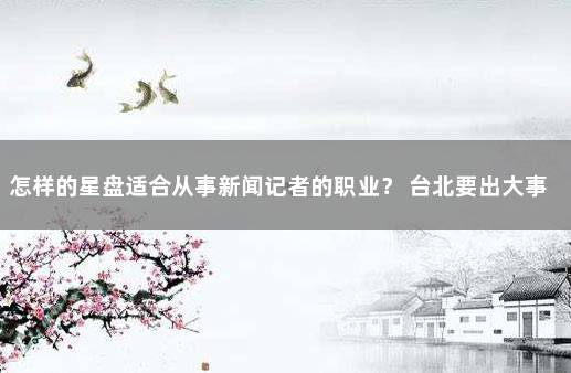 怎样的星盘适合从事新闻记者的职业？ 台北要出大事