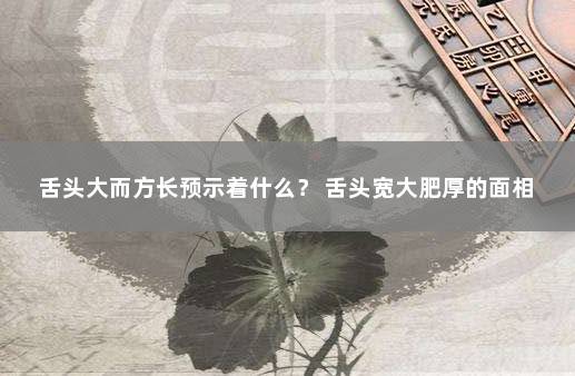 舌头大而方长预示着什么？ 舌头宽大肥厚的面相