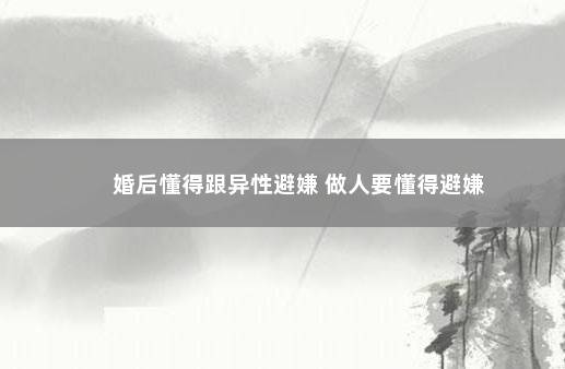 婚后懂得跟异性避嫌 做人要懂得避嫌