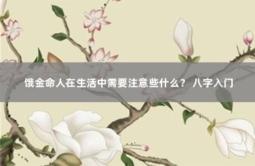 饿金命人在生活中需要注意些什么？ 八字入门