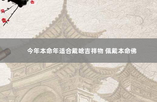 今年本命年适合戴啥吉祥物 佩戴本命佛
