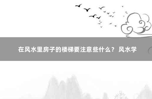 在风水里房子的楼梯要注意些什么？ 风水学
