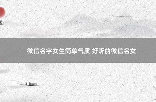微信名字女生简单气质 好听的微信名女