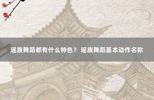 瑶族舞蹈都有什么特色？ 瑶族舞蹈基本动作名称