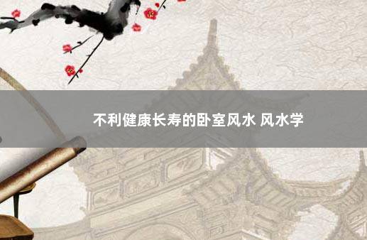 不利健康长寿的卧室风水 风水学