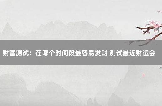 财富测试：在哪个时间段最容易发财 测试最近财运会旺吗