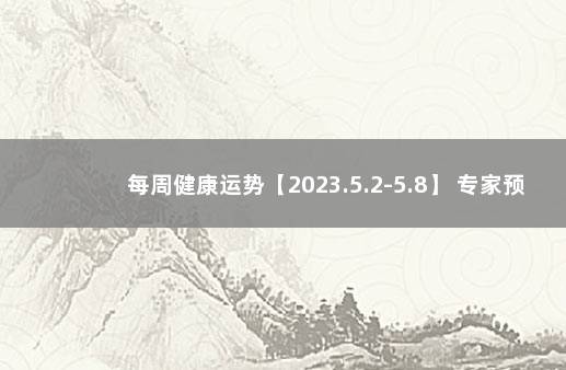 每周健康运势【2023.5.2-5.8】 专家预测疫情