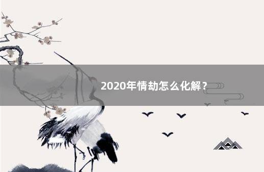 2020年情劫怎么化解？