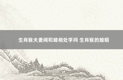 生肖猴夫妻间和睦相处学问 生肖猴的婚姻