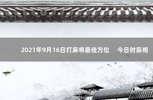 2021年9月16日打麻将最佳方位 　今日时辰相冲对照表