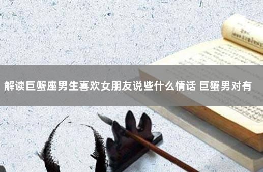 解读巨蟹座男生喜欢女朋友说些什么情话 巨蟹男对有好感的女生