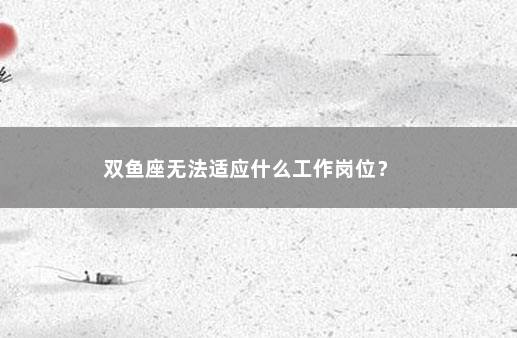 双鱼座无法适应什么工作岗位？ 　　