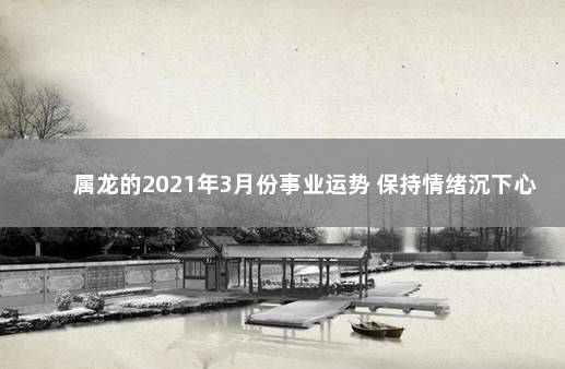 属龙的2021年3月份事业运势 保持情绪沉下心