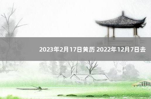 2023年2月17日黄历 2022年12月7日去世