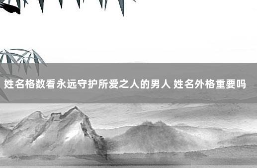 姓名格数看永远守护所爱之人的男人 姓名外格重要吗