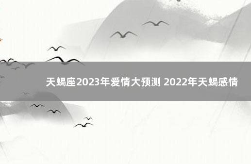 天蝎座2023年爱情大预测 2022年天蝎感情