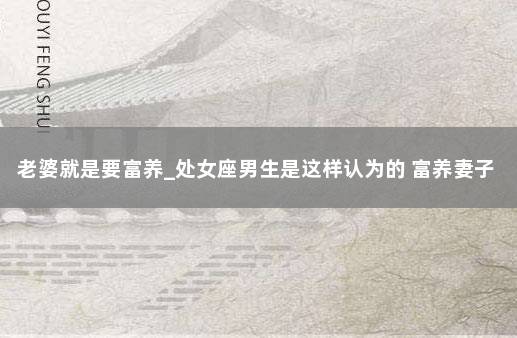 老婆就是要富养_处女座男生是这样认为的 富养妻子的人