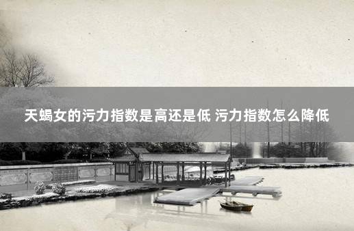 天蝎女的污力指数是高还是低 污力指数怎么降低