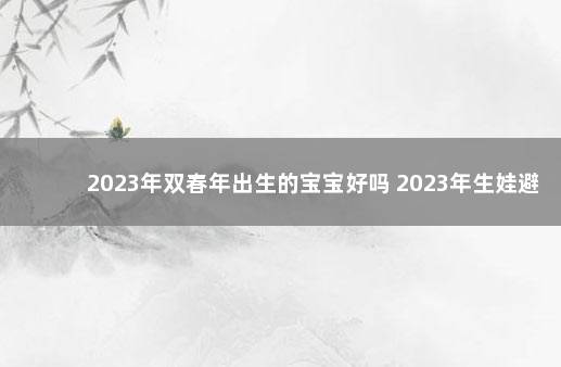 2023年双春年出生的宝宝好吗 2023年生娃避开农历几月