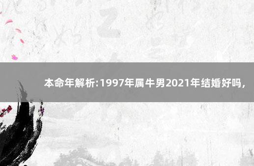 本命年解析:1997年属牛男2021年结婚好吗,婚前做好各种防范 生肖分析