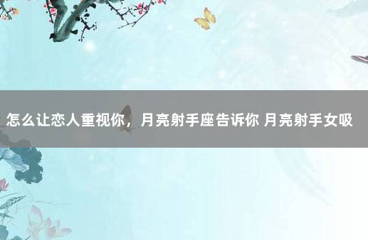 怎么让恋人重视你，月亮射手座告诉你 月亮射手女吸引谁