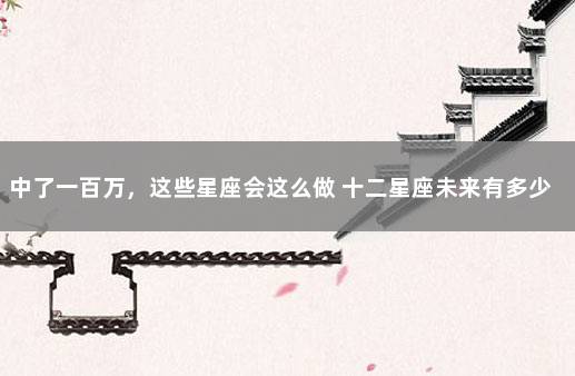 中了一百万，这些星座会这么做 十二星座未来有多少钱