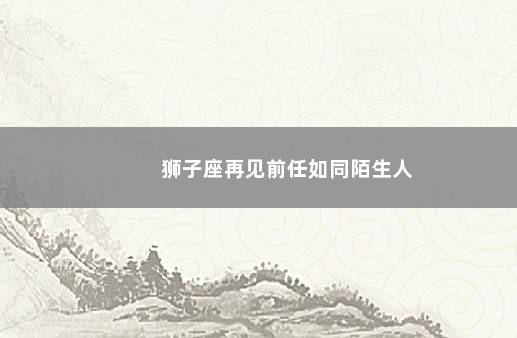 狮子座再见前任如同陌生人