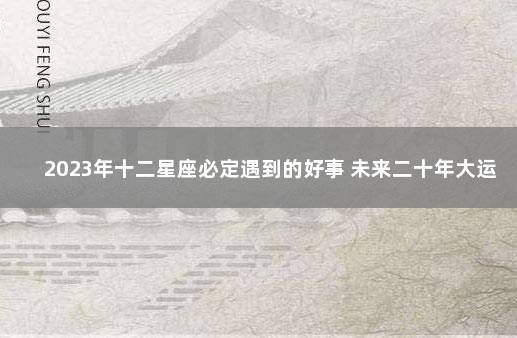 2023年十二星座必定遇到的好事 未来二十年大运的星座