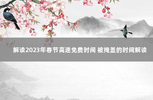 解读2023年春节高速免费时间 被掩盖的时间解读