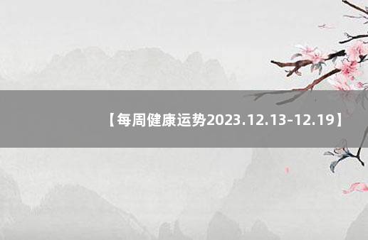 【每周健康运势2023.12.13-12.19】 2021年健康运势