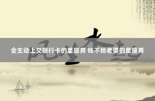 会主动上交银行卡的星座男 钱不给老婆的星座男