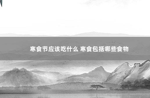 寒食节应该吃什么 寒食包括哪些食物